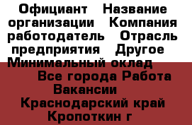 Официант › Название организации ­ Компания-работодатель › Отрасль предприятия ­ Другое › Минимальный оклад ­ 11 000 - Все города Работа » Вакансии   . Краснодарский край,Кропоткин г.